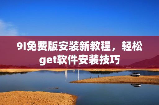 9I免費(fèi)版安裝新教程，輕松get軟件安裝技巧