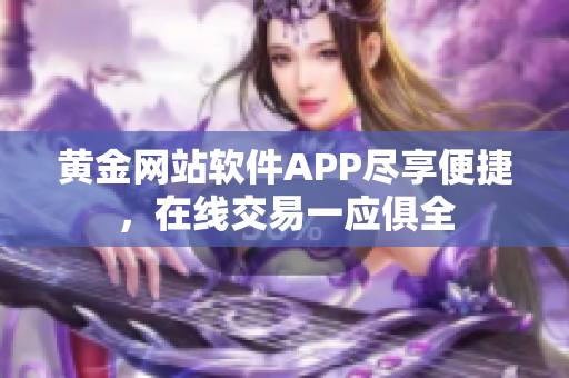 黃金網(wǎng)站軟件APP盡享便捷，在線交易一應(yīng)俱全