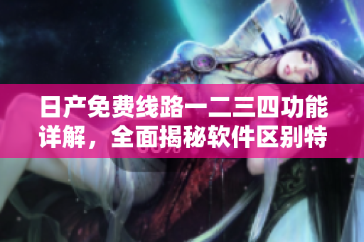 日產(chǎn)免費線路一二三四功能詳解，全面揭秘軟件區(qū)別特點