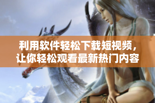 利用軟件輕松下載短視頻，讓你輕松觀看最新熱門內(nèi)容