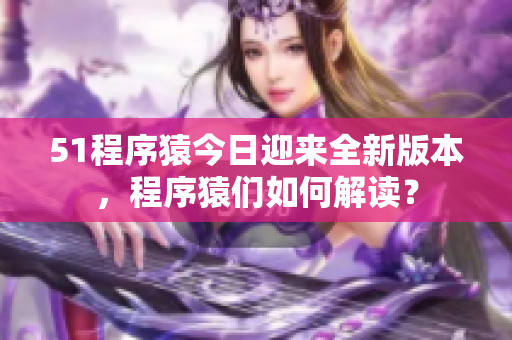 51程序猿今日迎來全新版本，程序猿們?nèi)绾谓庾x？