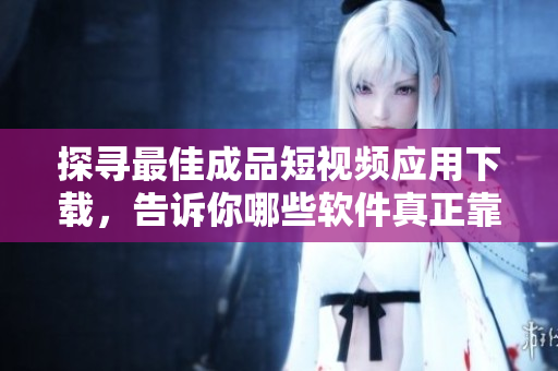 探尋最佳成品短視頻應(yīng)用下載，告訴你哪些軟件真正靠譜 