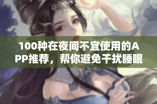 100種在夜間不宜使用的APP推薦，幫你避免干擾睡眠的手機(jī)應(yīng)用列表