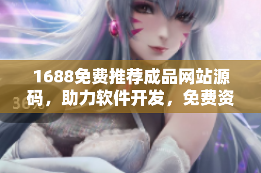 1688免費推薦成品網(wǎng)站源碼，助力軟件開發(fā)，免費資源共享