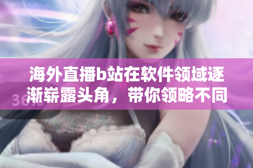 海外直播b站在軟件領(lǐng)域逐漸嶄露頭角，帶你領(lǐng)略不同風(fēng)貌