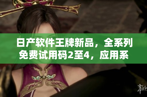 日產(chǎn)軟件王牌新品，全系列免費(fèi)試用碼2至4，應(yīng)用系統(tǒng)帶您飛