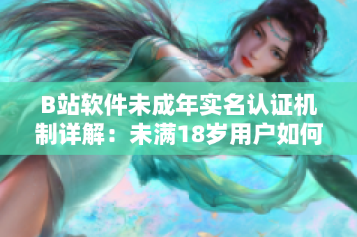 B站軟件未成年實名認證機制詳解：未滿18歲用戶如何進行實名認證？