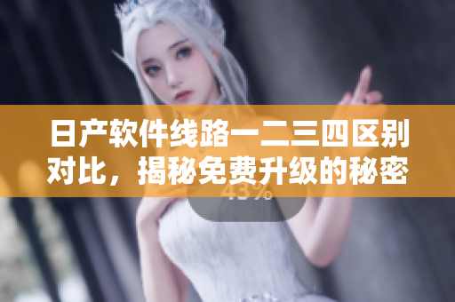 日產(chǎn)軟件線路一二三四區(qū)別對(duì)比，揭秘免費(fèi)升級(jí)的秘密