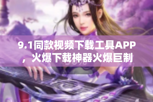 9.1同款視頻下載工具APP，火爆下載神器火爆巨制