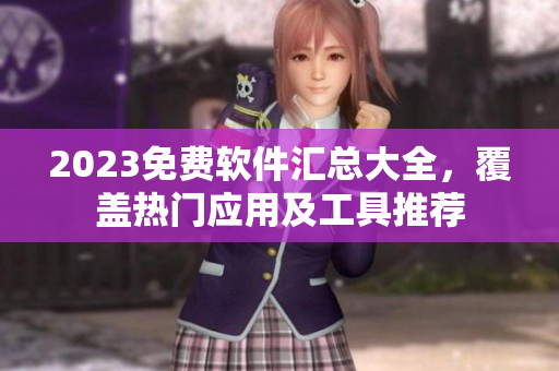 2023免費(fèi)軟件匯總大全，覆蓋熱門應(yīng)用及工具推薦