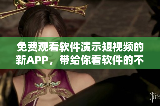 免費(fèi)觀看軟件演示短視頻的新APP，帶給你看軟件的不一樣體驗(yàn)