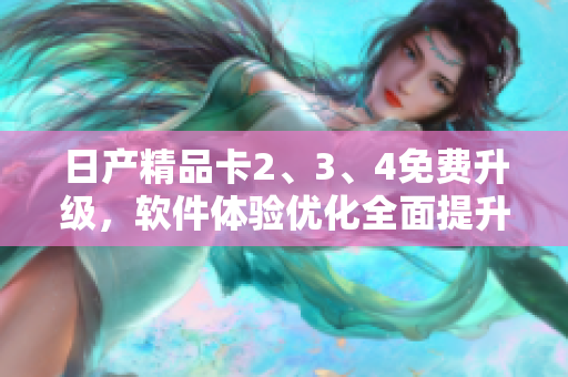 日產(chǎn)精品卡2、3、4免費(fèi)升級(jí)，軟件體驗(yàn)優(yōu)化全面提升