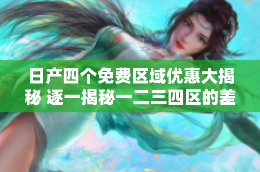 日產(chǎn)四個(gè)免費(fèi)區(qū)域優(yōu)惠大揭秘 逐一揭秘一二三四區(qū)的差異!