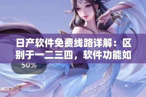 日產(chǎn)軟件免費(fèi)線路詳解：區(qū)別于一二三四，軟件功能如何不同？