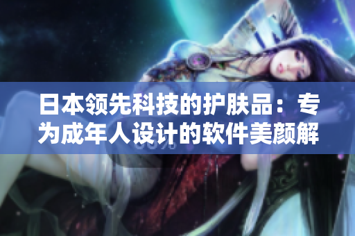 日本領(lǐng)先科技的護膚品：專為成年人設(shè)計的軟件美顏解決方案