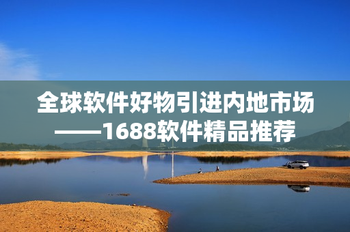全球軟件好物引進內(nèi)地市場——1688軟件精品推薦