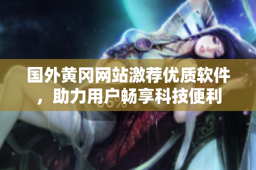 國外黃岡網站激薦優(yōu)質軟件，助力用戶暢享科技便利