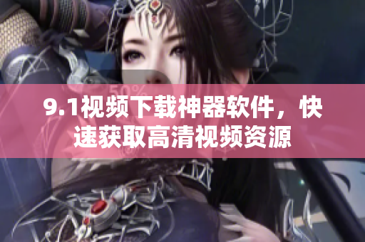 9.1視頻下載神器軟件，快速獲取高清視頻資源