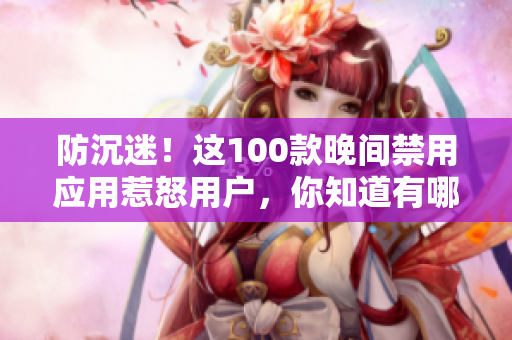 防沉迷！這100款晚間禁用應(yīng)用惹怒用戶，你知道有哪些？