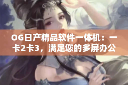 OG日產(chǎn)精品軟件一體機(jī)：一卡2卡3，滿足您的多屏辦公需求