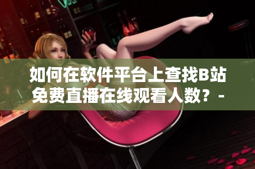 如何在軟件平臺上查找B站免費直播在線觀看人數(shù)？-B站直播觀眾數(shù)據(jù)獲取指南