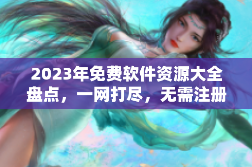 2023年免費軟件資源大全盤點，一網(wǎng)打盡，無需注冊！