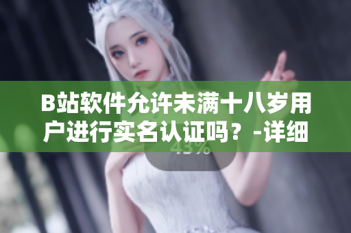 B站軟件允許未滿十八歲用戶進行實名認(rèn)證嗎？-詳細解析