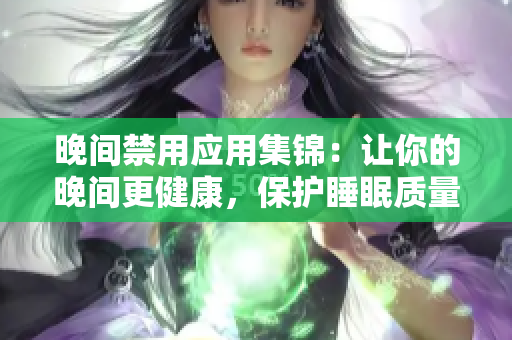 晚間禁用應(yīng)用集錦：讓你的晚間更健康，保護(hù)睡眠質(zhì)量