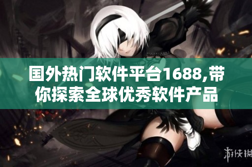 國外熱門軟件平臺1688,帶你探索全球優(yōu)秀軟件產品