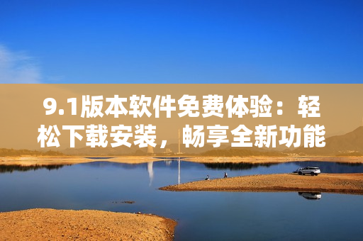 9.1版本軟件免費(fèi)體驗(yàn)：輕松下載安裝，暢享全新功能