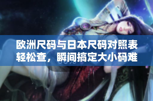歐洲尺碼與日本尺碼對照表輕松查，瞬間搞定大小碼難題