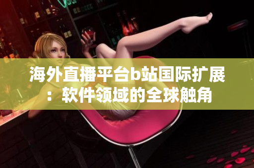 海外直播平臺(tái)b站國(guó)際擴(kuò)展：軟件領(lǐng)域的全球觸角