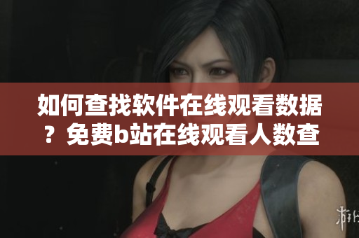 如何查找軟件在線觀看數(shù)據(jù)？免費(fèi)b站在線觀看人數(shù)查詢技巧分享