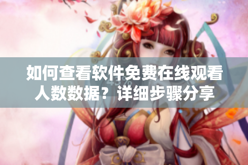 如何查看軟件免費(fèi)在線觀看人數(shù)數(shù)據(jù)？詳細(xì)步驟分享