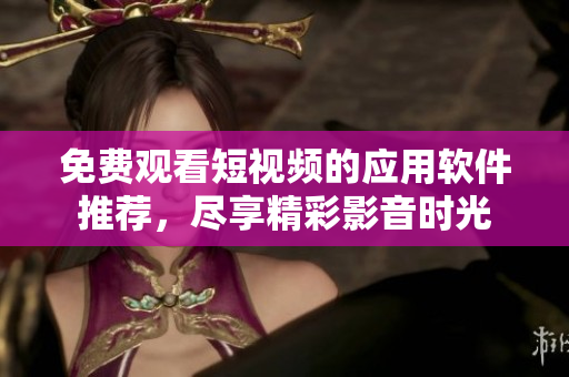 免費(fèi)觀看短視頻的應(yīng)用軟件推薦，盡享精彩影音時(shí)光
