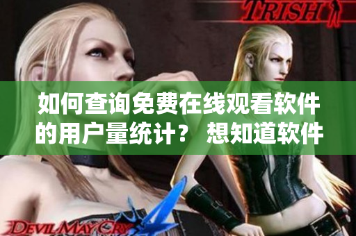 如何查詢免費在線觀看軟件的用戶量統(tǒng)計？ 想知道軟件用戶數(shù)量有哪里能找到？