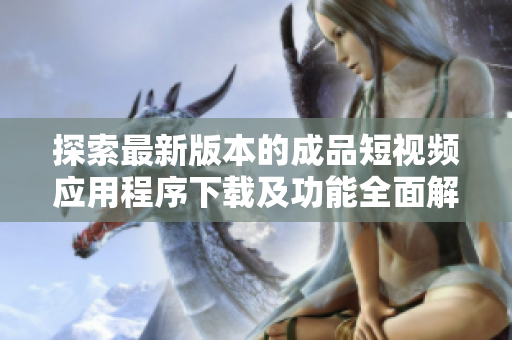 探索最新版本的成品短視頻應用程序下載及功能全面解析