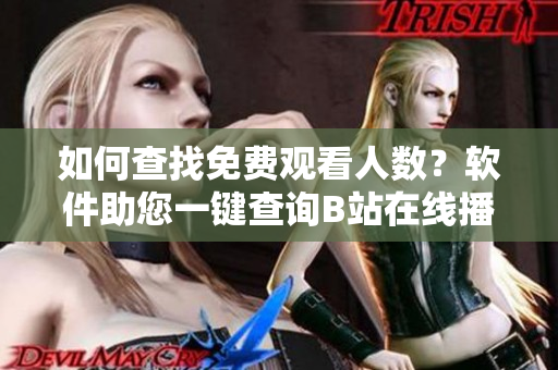 如何查找免費觀看人數？軟件助您一鍵查詢B站在線播放數據