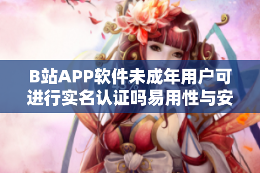 B站APP軟件未成年用戶可進(jìn)行實(shí)名認(rèn)證嗎易用性與安全性評析