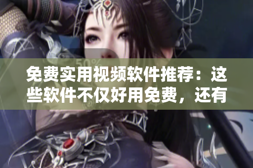 免費(fèi)實(shí)用視頻軟件推薦：這些軟件不僅好用免費(fèi)，還有哪些特點(diǎn)？