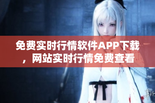 免費(fèi)實(shí)時(shí)行情軟件APP下載，網(wǎng)站實(shí)時(shí)行情免費(fèi)查看