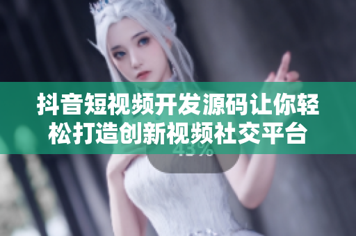 抖音短視頻開發(fā)源碼讓你輕松打造創(chuàng)新視頻社交平臺