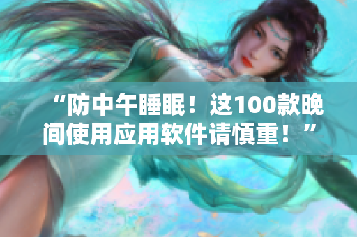 “防中午睡眠！這100款晚間使用應(yīng)用軟件請慎重！”