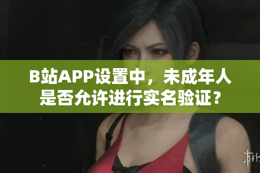 B站APP設(shè)置中，未成年人是否允許進行實名驗證？
