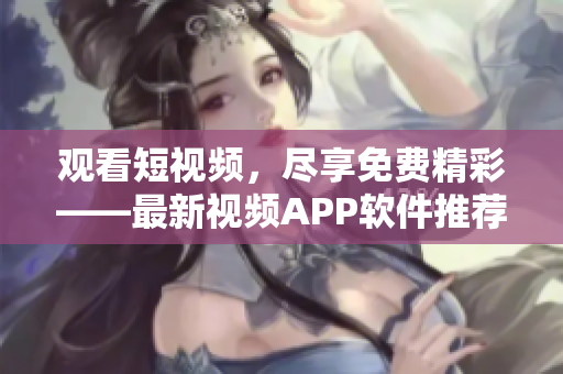 觀看短視頻，盡享免費(fèi)精彩——最新視頻APP軟件推薦