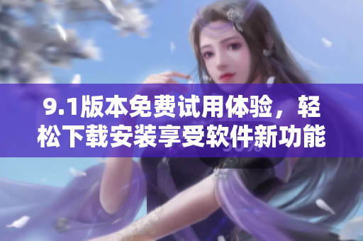 9.1版本免費(fèi)試用體驗(yàn)，輕松下載安裝享受軟件新功能