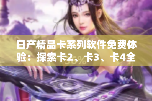 日產(chǎn)精品卡系列軟件免費(fèi)體驗(yàn)：探索卡2、卡3、卡4全新功能
