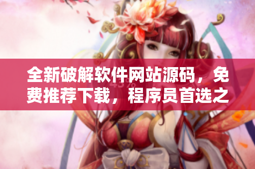 全新破解軟件網(wǎng)站源碼，免費(fèi)推薦下載，程序員首選之選