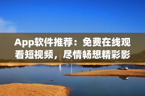 App軟件推薦：免費在線觀看短視頻，盡情暢想精彩影視內(nèi)容