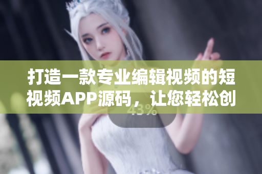 打造一款專業(yè)編輯視頻的短視頻APP源碼，讓您輕松創(chuàng)作精彩作品